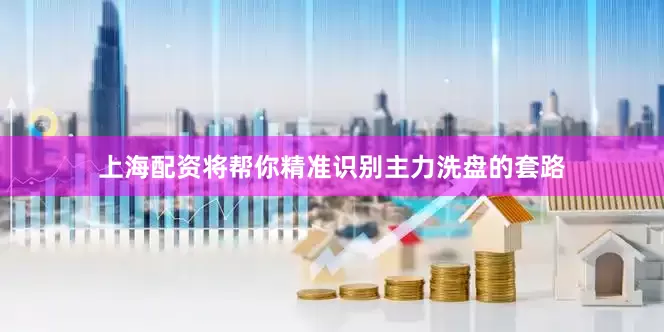 上海配资将帮你精准识别主力洗盘的套路