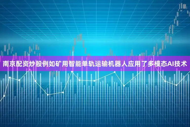 南京配资炒股例如矿用智能单轨运输机器人应用了多模态AI技术