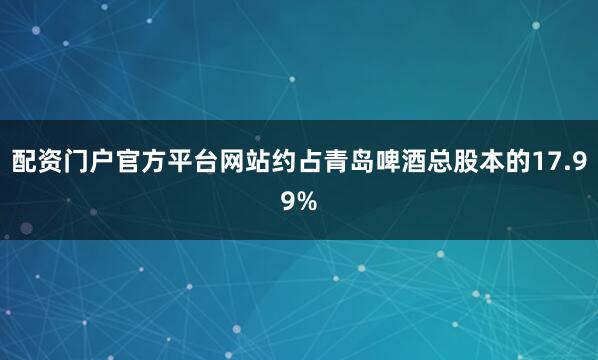 配资门户官方平台网站约占青岛啤酒总股本的17.99%