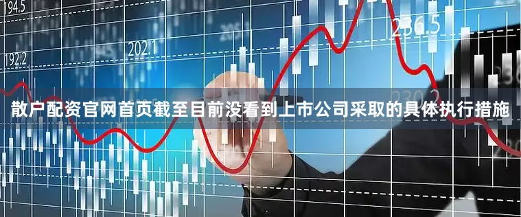 散户配资官网首页截至目前没看到上市公司采取的具体执行措施
