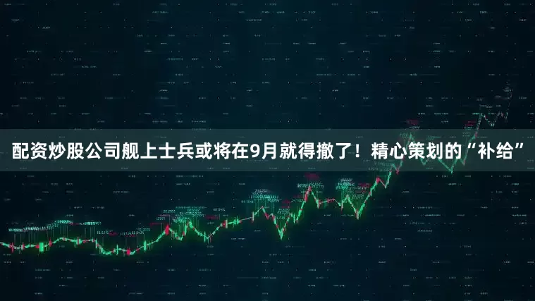 配资炒股公司舰上士兵或将在9月就得撤了！精心策划的“补给”