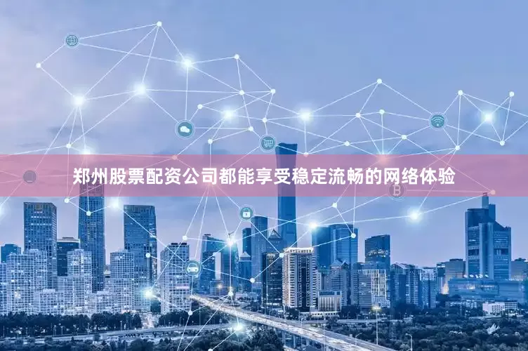 郑州股票配资公司都能享受稳定流畅的网络体验