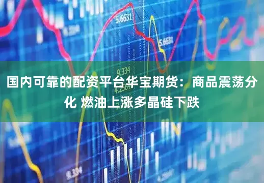 国内可靠的配资平台华宝期货:商品震荡分化 燃油上涨多晶硅下跌