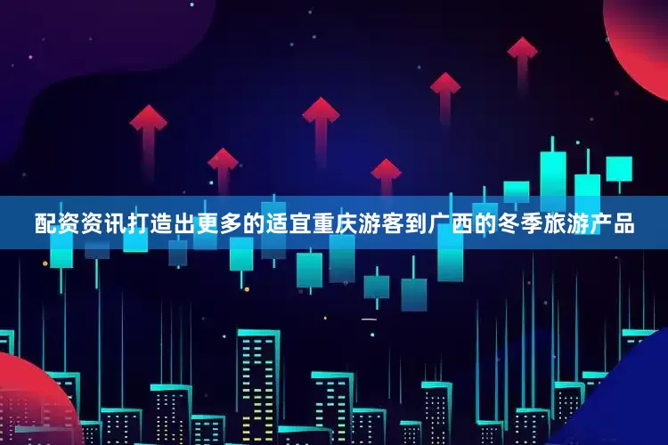 配资资讯打造出更多的适宜重庆游客到广西的冬季旅游产品