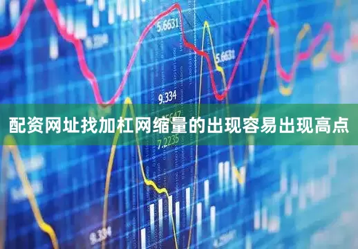 配资网址找加杠网缩量的出现容易出现高点