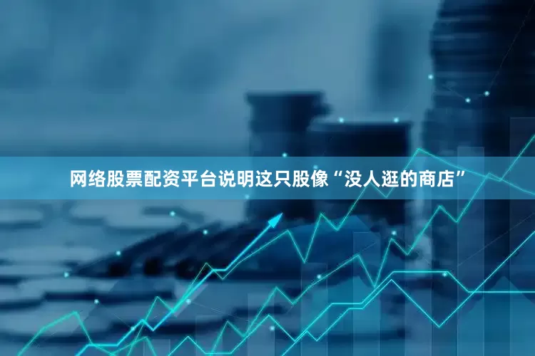 网络股票配资平台说明这只股像“没人逛的商店”