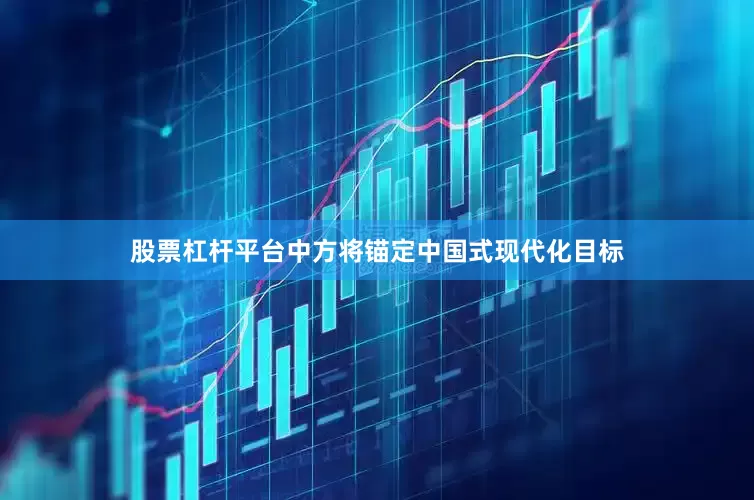 股票杠杆平台中方将锚定中国式现代化目标