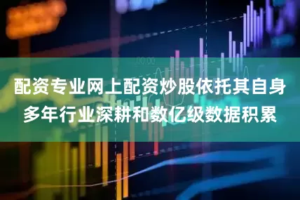 配资专业网上配资炒股依托其自身多年行业深耕和数亿级数据积累